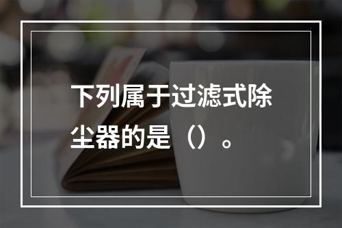 下列属于过滤式除尘器的是（）。