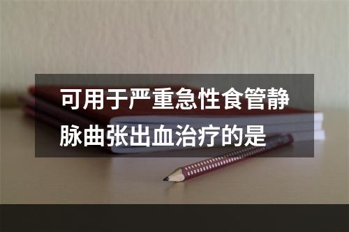 可用于严重急性食管静脉曲张出血治疗的是