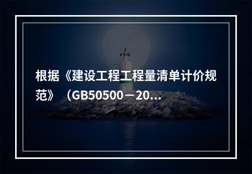 根据《建设工程工程量清单计价规范》（GB50500－2013