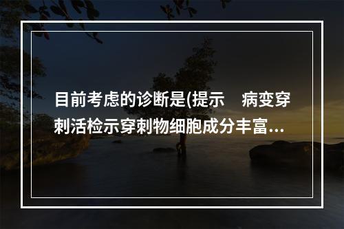 目前考虑的诊断是(提示　病变穿刺活检示穿刺物细胞成分丰富，呈