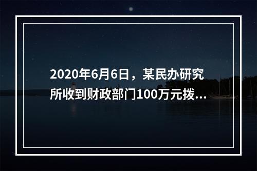 2020年6月6日，某民办研究所收到财政部门100万元拨款，