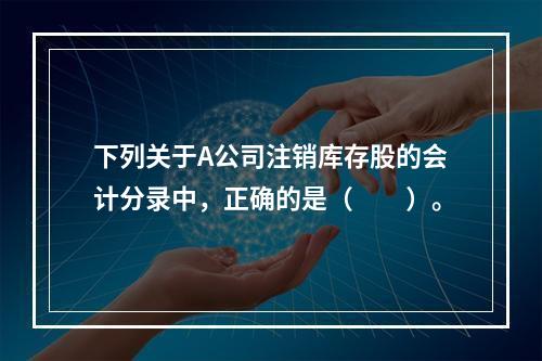 下列关于A公司注销库存股的会计分录中，正确的是（　　）。