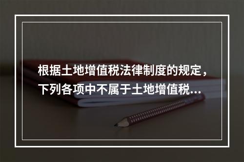 根据土地增值税法律制度的规定，下列各项中不属于土地增值税纳税