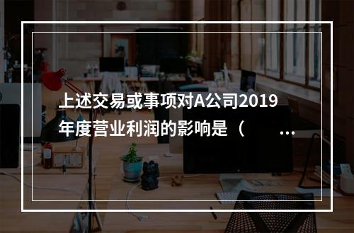 上述交易或事项对A公司2019年度营业利润的影响是（　　）万