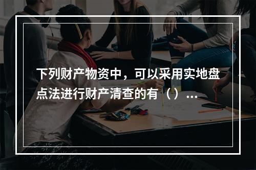 下列财产物资中，可以采用实地盘点法进行财产清查的有（ ）。