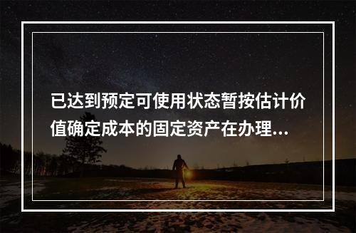 已达到预定可使用状态暂按估计价值确定成本的固定资产在办理竣工