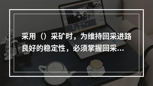 采用（）采矿时，为维持回采进路良好的稳定性，必须掌握回采进路