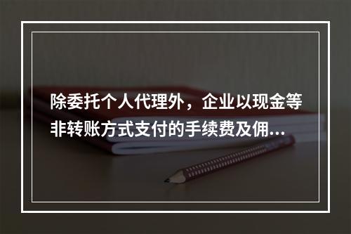 除委托个人代理外，企业以现金等非转账方式支付的手续费及佣金允