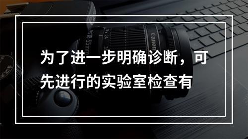 为了进一步明确诊断，可先进行的实验室检查有