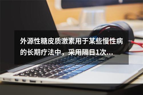 外源性糖皮质激素用于某些慢性病的长期疗法中，采用隔日1次给药