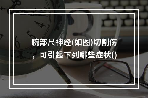 腕部尺神经(如图)切割伤，可引起下列哪些症状()