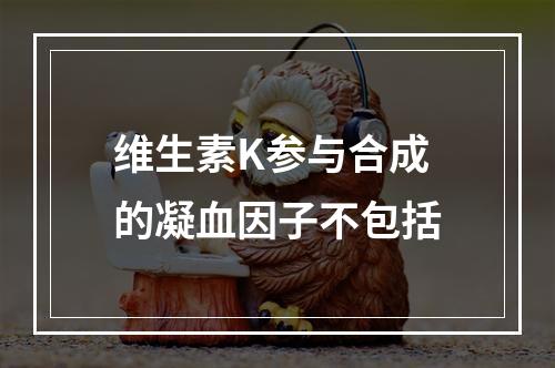 维生素K参与合成的凝血因子不包括