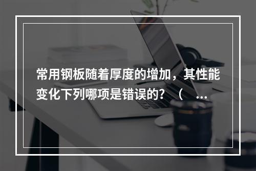 常用钢板随着厚度的增加，其性能变化下列哪项是错误的？（　　