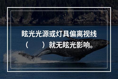 眩光光源或灯具偏离视线（　　）就无眩光影响。