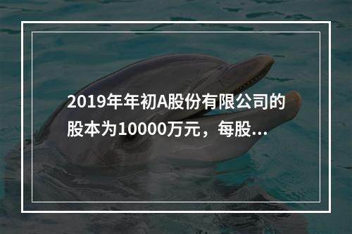 2019年年初A股份有限公司的股本为10000万元，每股面值