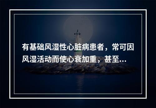 有基础风湿性心脏病患者，常可因风湿活动而使心衰加重，甚至危及