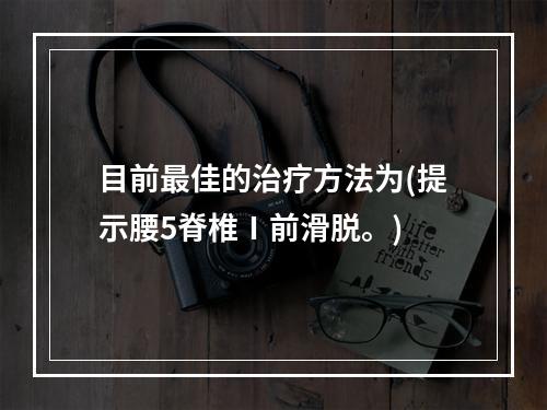 目前最佳的治疗方法为(提示腰5脊椎Ⅰ前滑脱。)