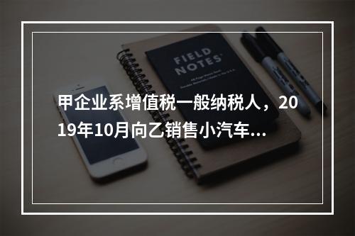 甲企业系增值税一般纳税人，2019年10月向乙销售小汽车（非