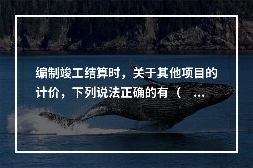 编制竣工结算时，关于其他项目的计价，下列说法正确的有（　）。