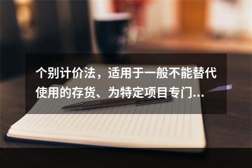 个别计价法，适用于一般不能替代使用的存货、为特定项目专门购入