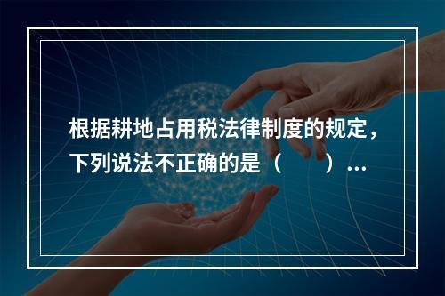 根据耕地占用税法律制度的规定，下列说法不正确的是（　　）。