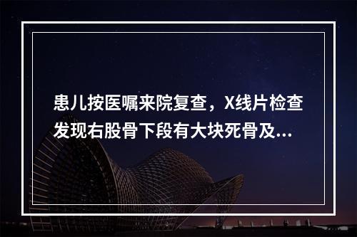 患儿按医嘱来院复查，X线片检查发现右股骨下段有大块死骨及少量