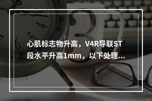 心肌标志物升高，V4R导联ST段水平升高1mm，以下处理哪项