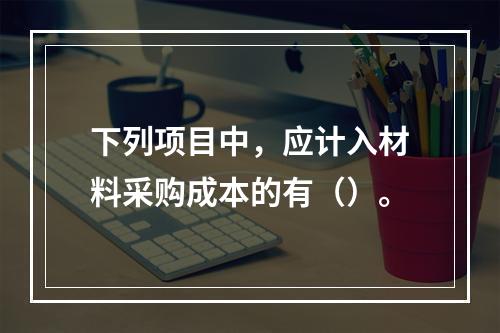 下列项目中，应计入材料采购成本的有（）。