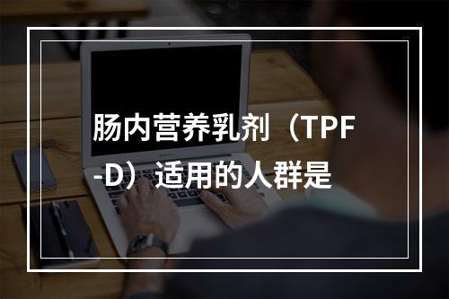 肠内营养乳剂（TPF-D）适用的人群是