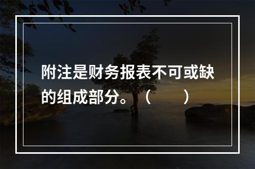 附注是财务报表不可或缺的组成部分。（　　）