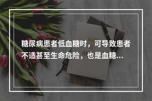 糖尿病患者低血糖时，可导致患者不适甚至生命危险，也是血糖达标