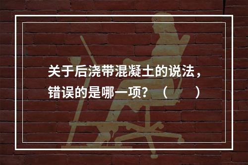 关于后浇带混凝土的说法，错误的是哪一项？（　　）