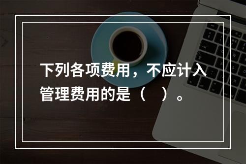 下列各项费用，不应计入管理费用的是（　）。