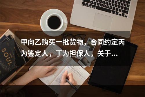 甲向乙购买一批货物，合同约定丙为鉴定人，丁为担保人，关于该合