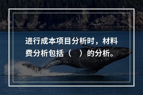 进行成本项目分析时，材料费分析包括（　）的分析。