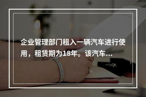 企业管理部门租入一辆汽车进行使用，租赁期为18年。该汽车使用