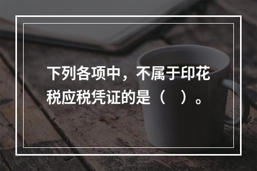 下列各项中，不属于印花税应税凭证的是（　）。