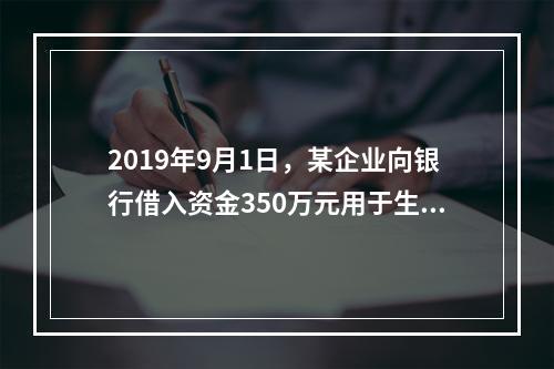 2019年9月1日，某企业向银行借入资金350万元用于生产经