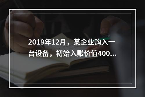 2019年12月，某企业购入一台设备，初始入账价值400万元