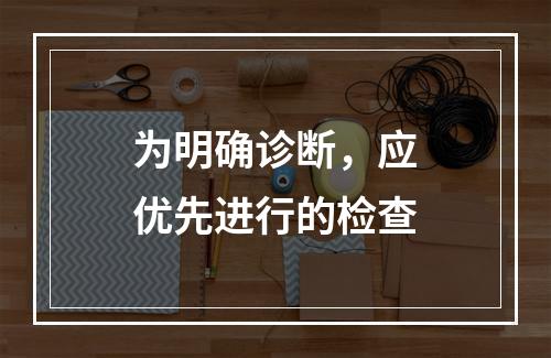 为明确诊断，应优先进行的检查