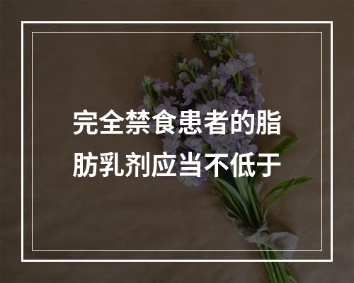 完全禁食患者的脂肪乳剂应当不低于