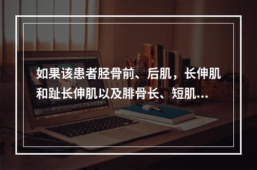 如果该患者胫骨前、后肌，长伸肌和趾长伸肌以及腓骨长、短肌肌力