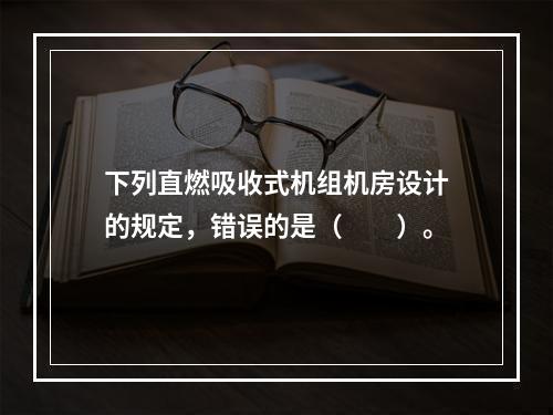 下列直燃吸收式机组机房设计的规定，错误的是（　　）。