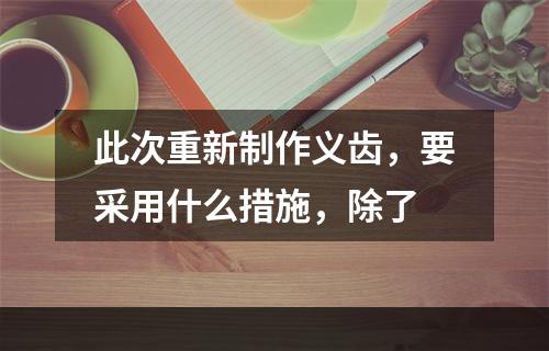 此次重新制作义齿，要采用什么措施，除了