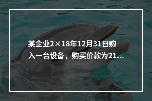 某企业2×18年12月31日购入一台设备，购买价款为210万