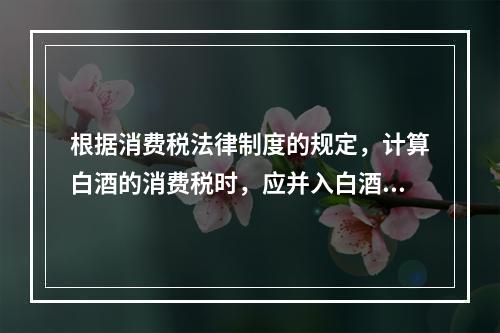 根据消费税法律制度的规定，计算白酒的消费税时，应并入白酒计税