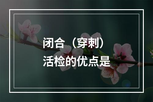 闭合（穿刺）活检的优点是