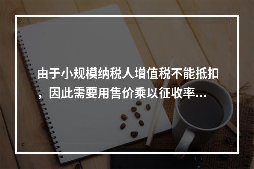 由于小规模纳税人增值税不能抵扣，因此需要用售价乘以征收率计算