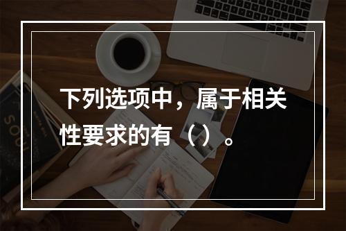 下列选项中，属于相关性要求的有（ ）。