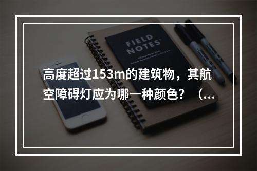 高度超过153m的建筑物，其航空障碍灯应为哪一种颜色？（　